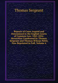 Reports of Cases Argued and Determined in the English Courts of Common Law, 1845-1856: Heretofore Condensed by Thomas Sergeant and Thomas M'kean Pettit, Now Reprinted in Full, Volume 4