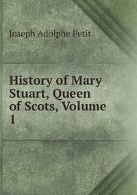 History of Mary Stuart, Queen of Scots, Volume 1
