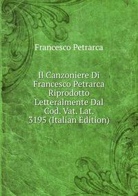 Il Canzoniere Di Francesco Petrarca Riprodotto Letteralmente Dal Cod. Vat. Lat. 3195 (Italian Edition)