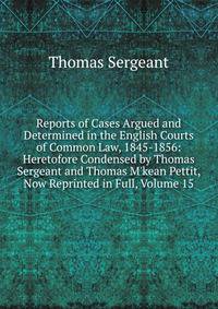 Reports of Cases Argued and Determined in the English Courts of Common Law, 1845-1856: Heretofore Condensed by Thomas Sergeant and Thomas M'kean Pettit, Now Reprinted in Full, Volume 15