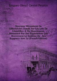 Nouveau M?canisme De L'?lectricit?: Fond? Sur Les Lois De L'?quilibre &amp; Du Mouvement, D?montr? Par Des Exp?riences Qui Renversent Le Syst?me De . Ses Rapports Avec Le (French Edition)