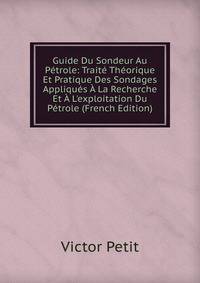 Guide Du Sondeur Au P?trole: Trait? Th?orique Et Pratique Des Sondages Appliqu?s ? La Recherche Et ? L'exploitation Du P?trole (French Edition)