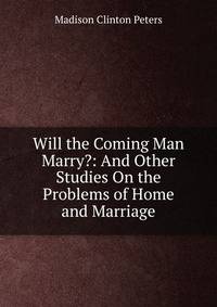 Will the Coming Man Marry?: And Other Studies On the Problems of Home and Marriage