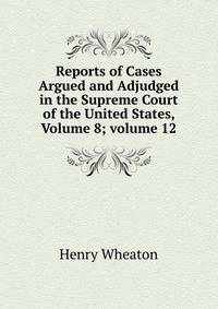Reports of Cases Argued and Adjudged in the Supreme Court of the United States, Volume 8; volume 12