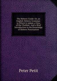 The Hebrew Guide: Or, an English-Hebrew Grammar. to Which Is Added, a View of the Chaldaic: And a Brief Introduction to the Knowledge of Hebrew Punctuation