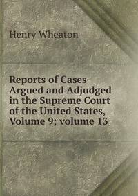 Reports of Cases Argued and Adjudged in the Supreme Court of the United States, Volume 9; volume 13