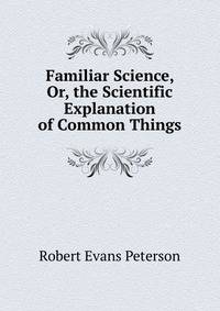 Familiar Science, Or, the Scientific Explanation of Common Things