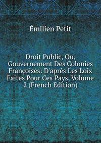 Droit Public, Ou, Gouvernement Des Colonies Fran?oises: D'apr?s Les Loix Faites Pour Ces Pays, Volume 2 (French Edition)