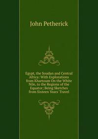 Egypt, the Soudan and Central Africa: With Explorations from Khartoum On the White Nile, to the Regions of the Equator; Being Sketches from Sixteen Years' Travel