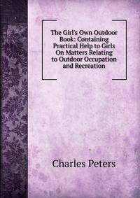 The Girl's Own Outdoor Book: Containing Practical Help to Girls On Matters Relating to Outdoor Occupation and Recreation