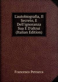 L'autobiografia, Il Secreto, E Dell'ignoranza Sua E D'altrui (Italian Edition)