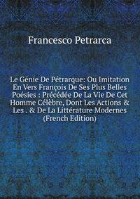 Le G?nie De P?trarque: Ou Imitation En Vers Fran?ois De Ses Plus Belles Po?sies : Pr?c?d?e De La Vie De Cet Homme C?l?bre, Dont Les Actions &amp; Les . &amp; De La Litt?rature Modernes (French Edition)