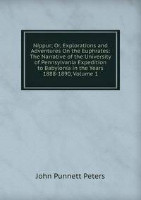Nippur; Or, Explorations and Adventures On the Euphrates: The Narrative of the University of Pennsylvania Expedition to Babylonia in the Years 1888-1890, Volume 1