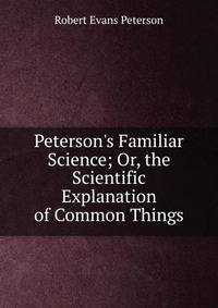Peterson's Familiar Science; Or, the Scientific Explanation of Common Things