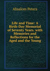 Life and Time: A Birth-Day Memorial of Seventy Years. with Memories and Reflections for the Aged and the Young