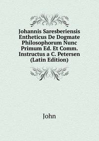 Johannis Saresberiensis Entheticus De Dogmate Philosophorum Nunc Primum Ed. Et Comm. Instructus a C. Petersen (Latin Edition)
