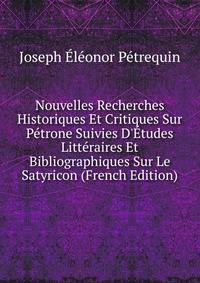 Nouvelles Recherches Historiques Et Critiques Sur P?trone Suivies D'?tudes Litt?raires Et Bibliographiques Sur Le Satyricon (French Edition)