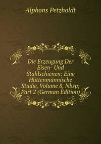 Die Erzeugung Der Eisen- Und Stahlschienen: Eine H?ttenm?nnische Studie, Volume 8,&amp;Nbsp;Part 2 (German Edition)