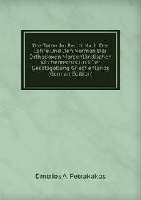 Die Toten Im Recht Nach Der Lehre Und Den Normen Des Orthodoxen Morgenlandischen Kirchenrechts Und Der Gesetzgebung Griechenlands (German Edition)
