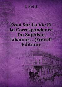 Essai Sur La Vie Et La Correspondance Du Sophiste Libanius. . (French Edition)
