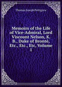 Memoirs of the Life of Vice-Admiral, Lord Viscount Nelson, K. B., Duke of Bronte, Etc., Etc., Etc, Volume 1