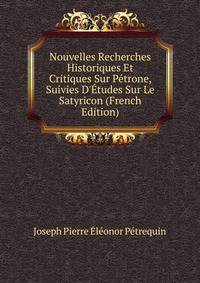 Nouvelles Recherches Historiques Et Critiques Sur P?trone, Suivies D'?tudes Sur Le Satyricon (French Edition)