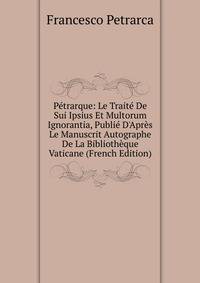 P?trarque: Le Trait? De Sui Ipsius Et Multorum Ignorantia, Publi? D'Apr?s Le Manuscrit Autographe De La Biblioth?que Vaticane (French Edition)