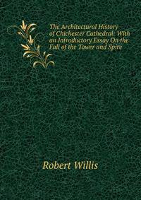 The Architectural History of Chichester Cathedral: With an Introductory Essay On the Fall of the Tower and Spire