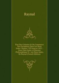 ?tat Des Colonies Et Du Commerce Des Europ?ens Dans Les Deux Indes: Depuis 1783 Jusq'en 1821 : Pour Faire Suite a L'histoire Philosophique Et . Les Deux Indes, De Raynal (French Edition)