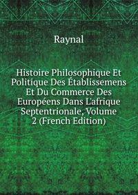 Histoire Philosophique Et Politique Des ?tablissemens Et Du Commerce Des Europ?ens Dans L'afrique Septentrionale, Volume 2 (French Edition)