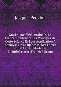 Statistique ?l?mentaire De La France: Contenant Les Principes De Cette Science Et Leur Application ? L'analyse De La Richesse, Des Forces Et De La . ? L'?tude De L'administratio (French Edition)