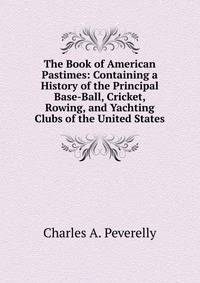 The Book of American Pastimes: Containing a History of the Principal Base-Ball, Cricket, Rowing, and Yachting Clubs of the United States