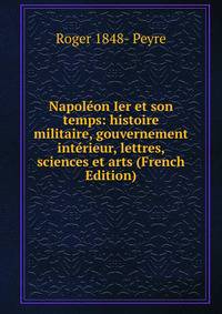 Napoleon Ier et son temps: histoire militaire, gouvernement interieur, lettres, sciences et arts (French Edition)