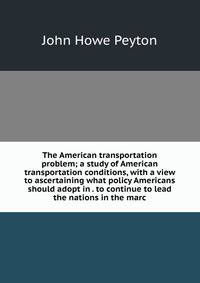 The American transportation problem; a study of American transportation conditions, with a view to ascertaining what policy Americans should adopt in . to continue to lead the nations in the marc