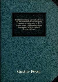 Die Erschliessung Central-Africa's: Mit Besonderer Ber?cksichtigung Der Entdeckungsreise H. M. Stanley's Und Des Gegenw?rtigen Standes Der Africaforschung (German Edition)