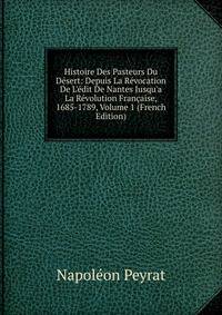 Histoire Des Pasteurs Du D?sert: Depuis La R?vocation De L'?dit De Nantes Jusqu'a La R?volution Fran?aise, 1685-1789, Volume 1 (French Edition)
