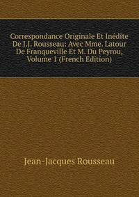 Correspondance Originale Et Inedite De J.J. Rousseau: Avec Mme. Latour De Franqueville Et M. Du Peyrou, Volume 1 (French Edition)