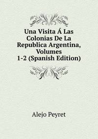 Una Visita A Las Colonias De La Republica Argentina, Volumes 1-2 (Spanish Edition)