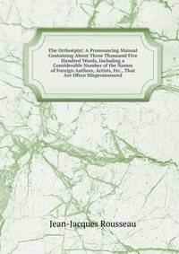 The Orthoepist: A Pronouncing Manual Containing About Three Thousand Five Hundred Words, Including a Considerable Number of the Names of Foreign Authors, Artists, Etc., That Are Often Mispronounced
