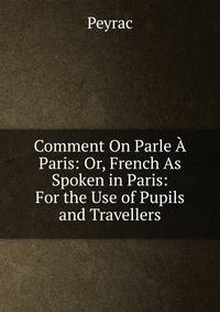 Comment On Parle A Paris: Or, French As Spoken in Paris: For the Use of Pupils and Travellers