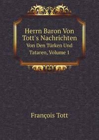 Herrn Baron Von Tott`s Nachrichten. Von Den Trken Und Tataren, Volume 1
