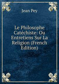 Le Philosophe Catechiste: Ou Entretiens Sur La Religion (French Edition)
