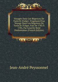 Voyages Dans Les R?gences De Tunis Et D'alger: Fragmens D'un Voyage Dans Les R?gences De Tunis Et D'alger, Fait De 1783 ? 1786, Par Louiche Ren? Desfontaines (French Edition)