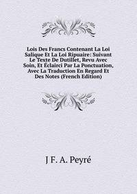 Lois Des Francs Contenant La Loi Salique Et La Loi Ripuaire: Suivant Le Texte De Dutillet, Revu Avec Soin, Et Eclairci Par La Ponctuation, Avec La Traduction En Regard Et Des Notes (French Edition)