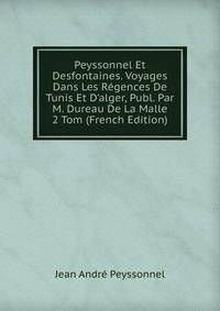 Peyssonnel Et Desfontaines. Voyages Dans Les R?gences De Tunis Et D'alger, Publ. Par M. Dureau De La Malle 2 Tom (French Edition)