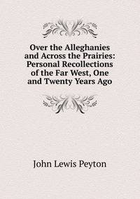 Over the Alleghanies and Across the Prairies: Personal Recollections of the Far West, One and Twenty Years Ago