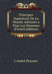 Principes Superieurs De La Morale Adresses a Tous Les Hommes (French Edition)