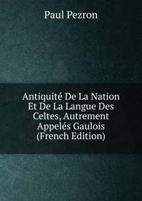 Antiquite De La Nation Et De La Langue Des Celtes, Autrement Appeles Gaulois (French Edition)