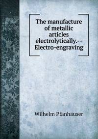The manufacture of metallic articles electrolytically.--Electro-engraving
