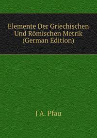 Elemente Der Griechischen Und Romischen Metrik (German Edition)